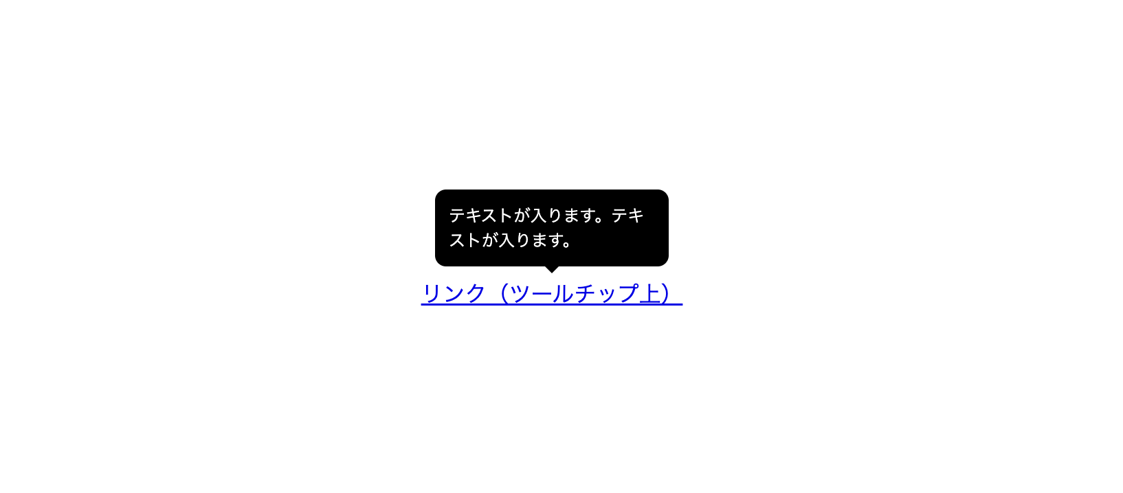 スクリーンショット：リンク（ツールチップ上）というテキストリンクの上に、ツールチップが表示されている。ツールチップの見た目は黒背景で角丸、下側に三角形が付いている。ツールチップ内のテキストは白文字で「テキストが入ります。入ります。と書かれている。」